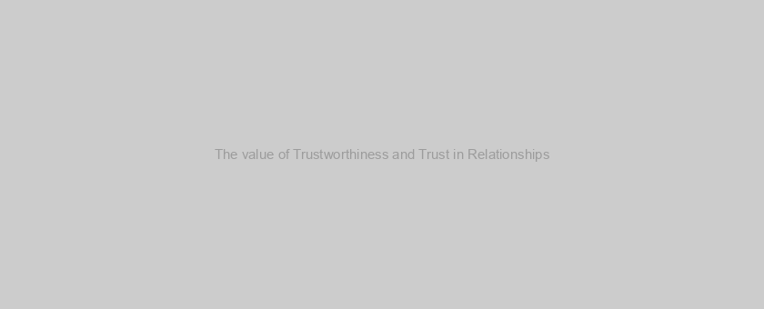 The value of Trustworthiness and Trust in Relationships